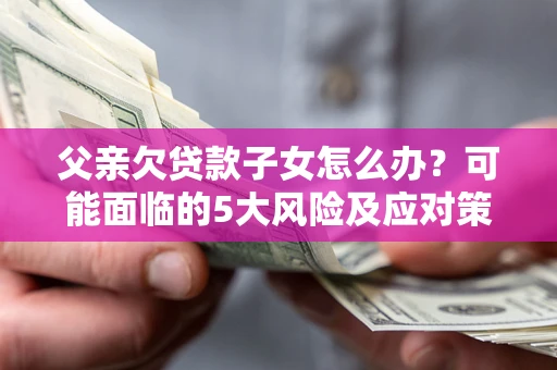 北京父亲欠贷款子女怎么办？可能面临的5大风险及应对策略