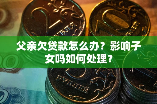 北京父亲欠贷款怎么办？影响子女吗如何处理？