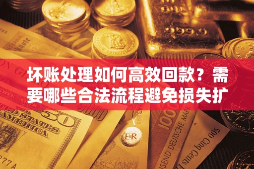 北京坏账处理如何高效回款？需要哪些合法流程避免损失扩大？