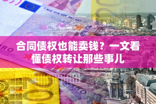 北京合同债权也能卖钱？一文看懂债权转让那些事儿