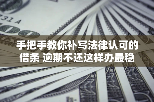 北京手把手教你补写法律认可的借条 逾期不还这样办最稳妥