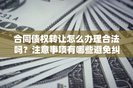 北京合同债权转让怎么办理合法吗？注意事项有哪些避免纠纷？