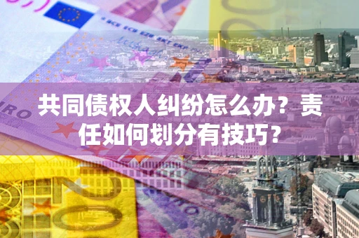 北京共同债权人纠纷怎么办？责任如何划分有技巧？