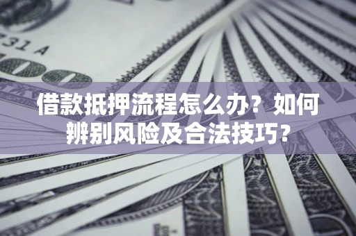 北京借款抵押流程怎么办？如何辨别风险及合法技巧？