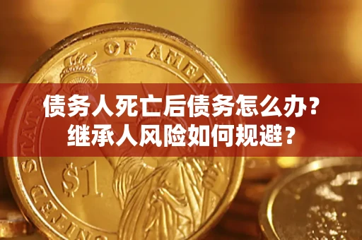 北京债务人死亡后债务怎么办？继承人风险如何规避？