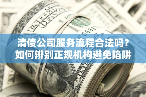 北京清债公司服务流程合法吗？如何辨别正规机构避免陷阱？