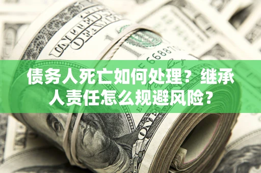 北京债务人死亡如何处理?继承人责任怎么规避风险? 北京债务人死亡如何处理?继承人责任怎么规避风险?