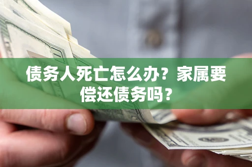 北京债务人死亡怎么办？家属要偿还债务吗？