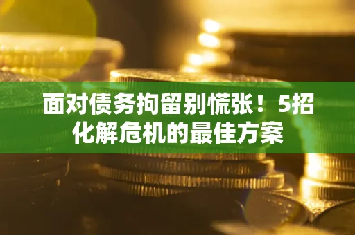 北京面对债务拘留别慌张！5招化解危机的最佳方案