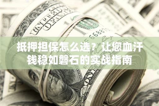 北京抵押担保怎么选？让您血汗钱稳如磐石的实战指南