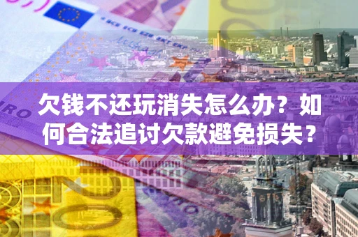 北京欠钱不还玩消失怎么办?如何合法追讨欠款避免损失? 北京欠钱不还玩消失怎么办?如何合法追讨欠款避免损失?