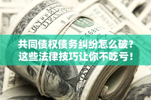 北京共同债权债务纠纷怎么破？这些法律技巧让你不吃亏！
