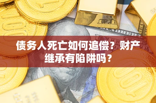 北京债务人死亡如何追偿？财产继承有陷阱吗？