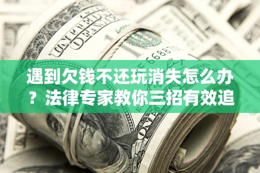北京遇到欠钱不还玩消失怎么办？法律专家教你三招有效追债！