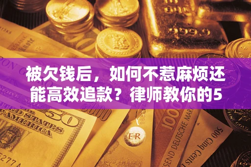 北京被欠钱后，如何不惹麻烦还能高效追款？律师教你的5步合法讨债法