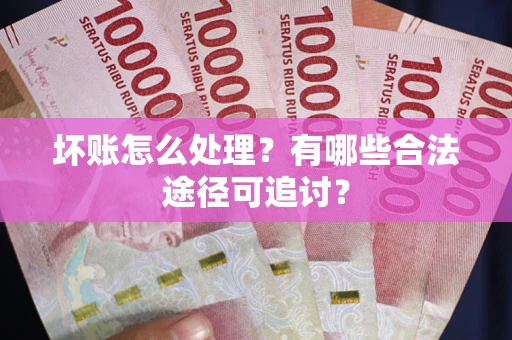 北京坏账怎么处理？有哪些合法途径可追讨？