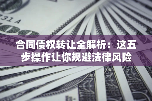 北京合同债权转让全解析：这五步操作让你规避法律风险