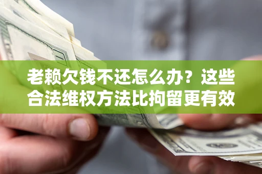 北京老赖欠钱不还怎么办？这些合法维权方法比拘留更有效