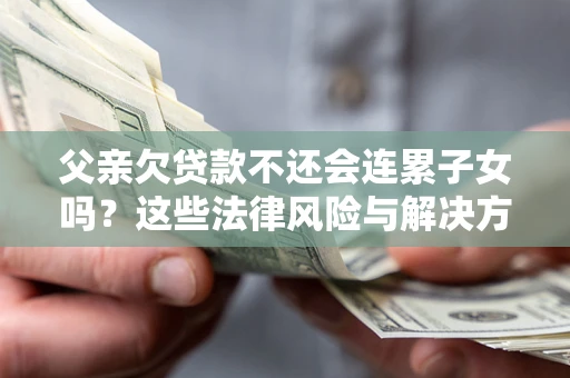 北京父亲欠贷款不还会连累子女吗？这些法律风险与解决方法要早知道！