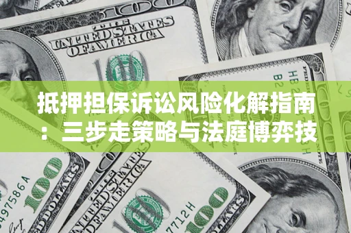 北京抵押担保诉讼风险化解指南：三步走策略与法庭博弈技巧