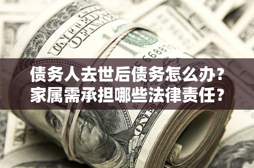 北京债务人去世后债务怎么办？家属需承担哪些法律责任？