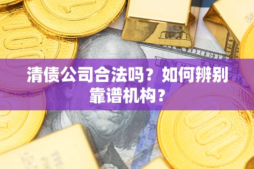 北京清债公司合法吗?如何辨别靠谱机构? 北京清债公司合法吗?如何辨别靠谱机构?