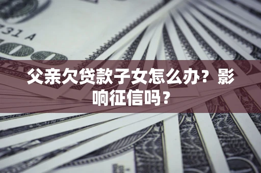 北京父亲欠贷款子女怎么办？影响征信吗？