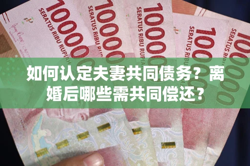 北京如何认定夫妻共同债务？离婚后哪些需共同偿还？