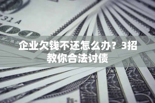 北京企业欠钱不还怎么办？3招教你合法讨债