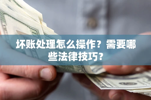 北京坏账处理怎么操作？需要哪些法律技巧？