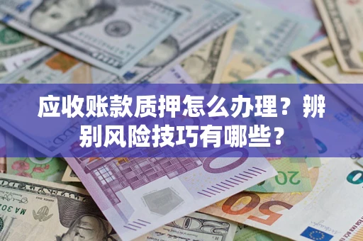 北京应收账款质押怎么办理？辨别风险技巧有哪些？