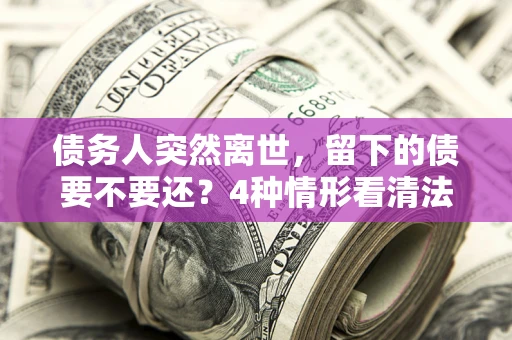 北京债务人突然离世，留下的债要不要还？4种情形看清法律判决