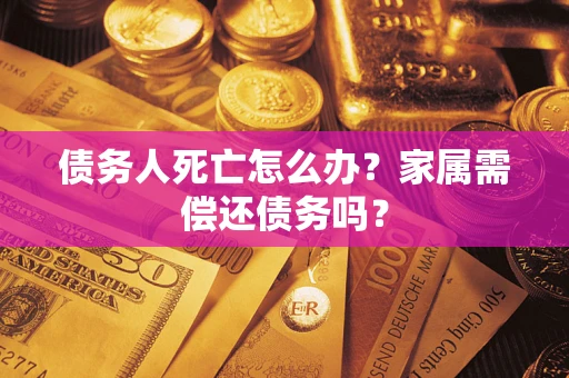 北京债务人死亡怎么办？家属需偿还债务吗？