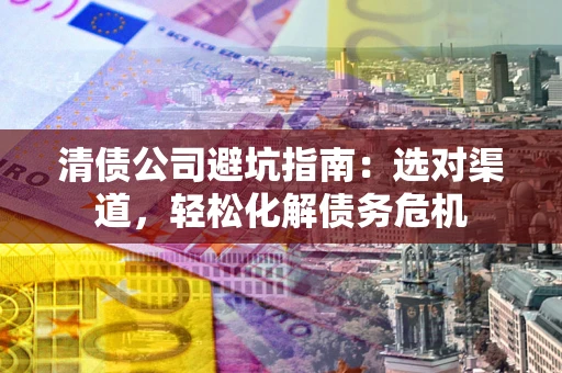 北京清债公司避坑指南：选对渠道，轻松化解债务危机