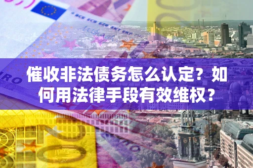 北京催收非法债务怎么认定？如何用法律手段有效维权？