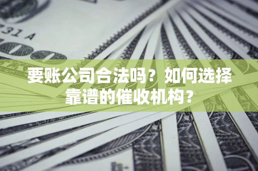 北京要账公司合法吗？如何选择靠谱的催收机构？