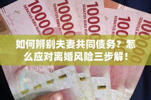 北京如何辨别夫妻共同债务？怎么应对离婚风险三步解！