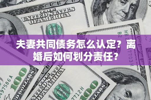 北京夫妻共同债务怎么认定？离婚后如何划分责任？