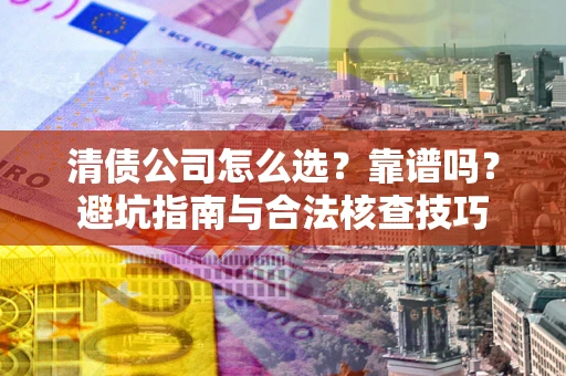北京清债公司怎么选？靠谱吗？避坑指南与合法核查技巧