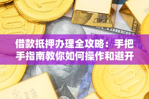 北京借款抵押办理全攻略：手把手指南教你如何操作和避开雷区