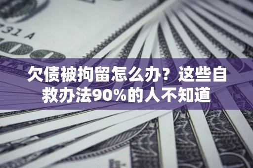 北京欠债被拘留怎么办？这些自救办法90%的人不知道