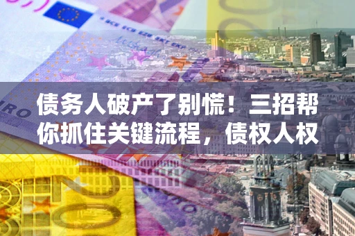 北京债务人破产了别慌！三招帮你抓住关键流程，债权人权益不再缩水