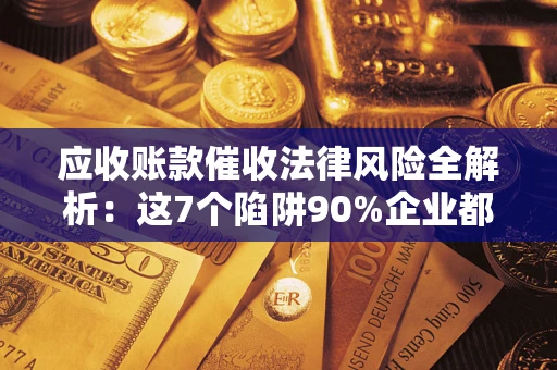 北京应收账款催收法律风险全解析：这7个陷阱90%企业都踩过（含合规应对指南）