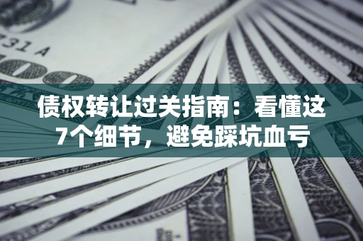 北京债权转让过关指南：看懂这7个细节，避免踩坑血亏