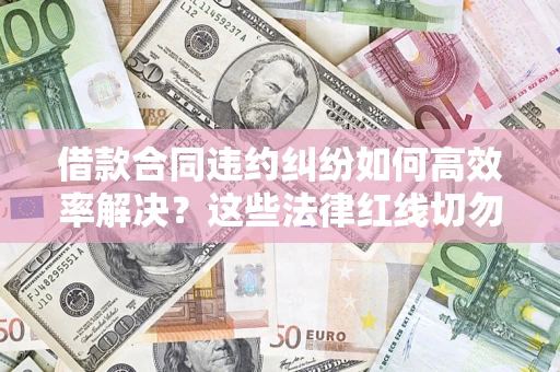 北京借款合同违约纠纷如何高效率解决？这些法律红线切勿触碰