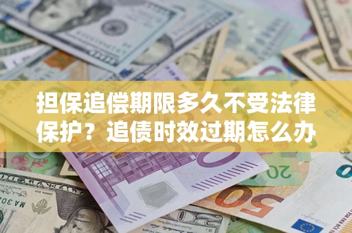 北京担保追偿期限多久不受法律保护？追债时效过期怎么办？