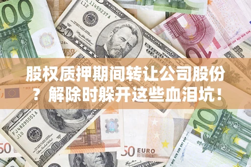 北京股权质押期间转让公司股份？解除时躲开这些血泪坑！
