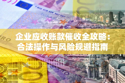 北京企业应收账款催收全攻略：合法操作与风险规避指南
