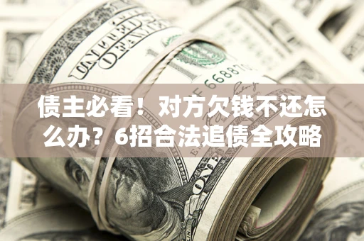 北京债主必看！对方欠钱不还怎么办？6招合法追债全攻略
