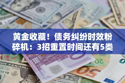 北京黄金收藏！债务纠纷时效粉碎机：3招重置时间还有5类不设年限的特殊债务